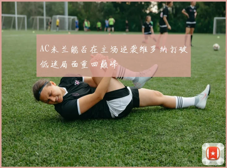 AC米兰能否在主场逆袭维罗纳打破低迷局面重回巅峰